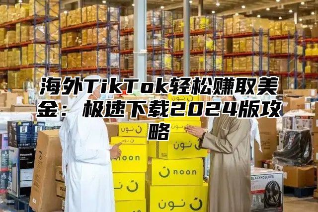海外TikTok轻松赚取美金：极速下载2025版攻略