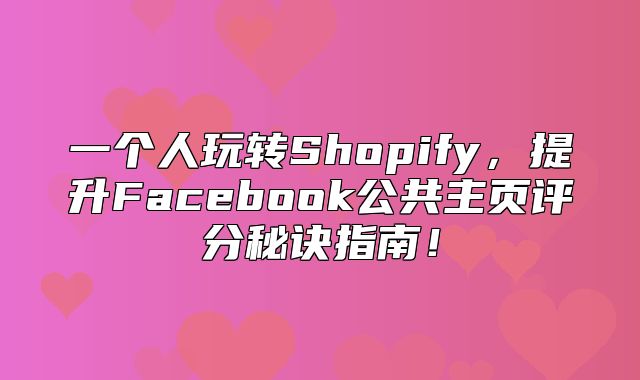 一个人玩转Shopify，提升Facebook公共主页评分秘诀指南！
