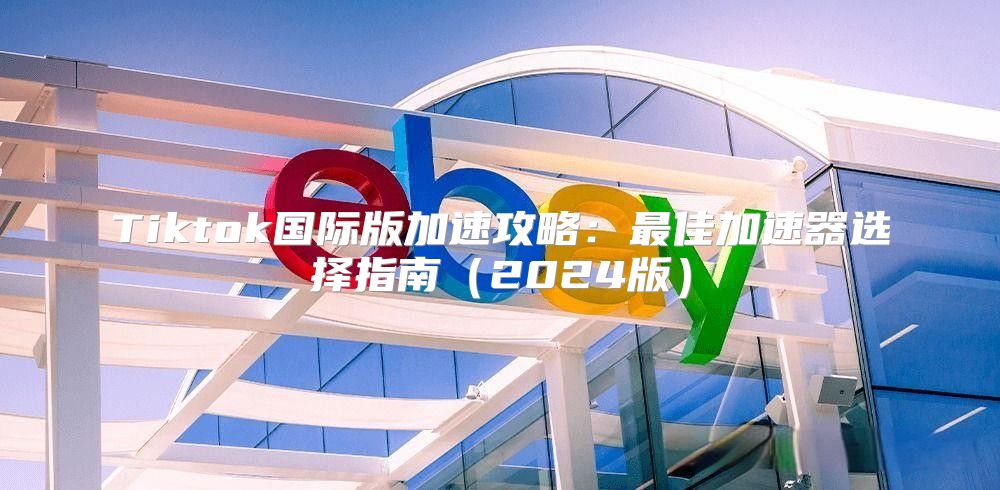 Tiktok国际版加速攻略：最佳加速器选择指南2025版
