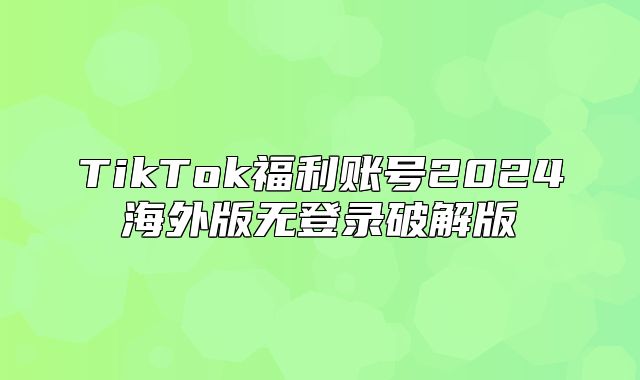 TikTok福利账号2025海外版无登录破解版