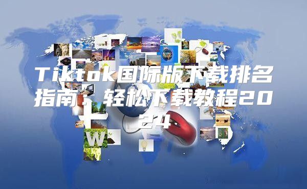 Tiktok国际版下载排名指南：轻松下载教程2025