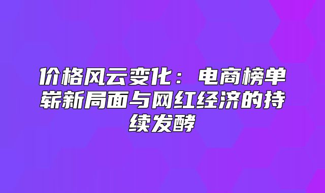 价格风云变化：电商榜单崭新局面与网红经济的持续发酵