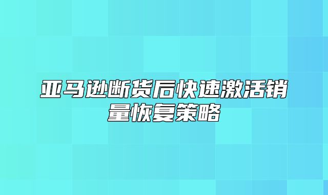 亚马逊断货后快速激活销量恢复策略