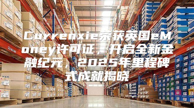 Currenxie荣获英国eMoney许可证，开启全新金融纪元，2025年里程碑式成就揭晓