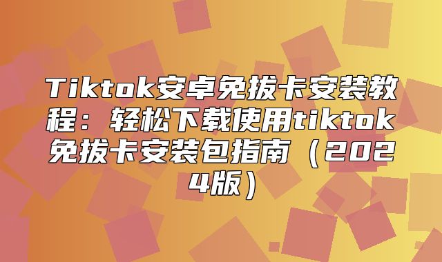 Tiktok安卓免拔卡安装教程：轻松下载使用tiktok免拔卡安装包指南2025版