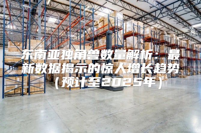 东南亚独角兽数量解析：最新数据揭示的惊人增长趋势预计至2025年