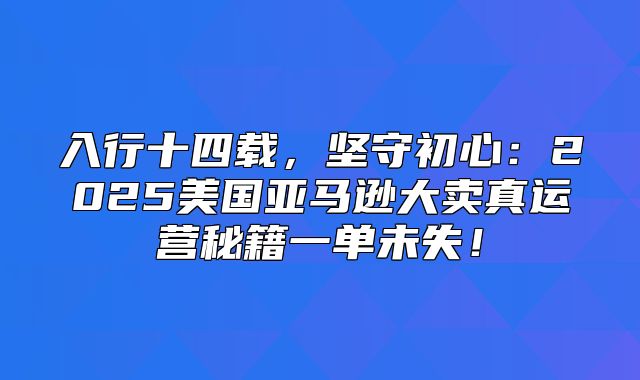 入行十四载，坚守初心：2025美国亚马逊大卖真运营秘籍一单未失！