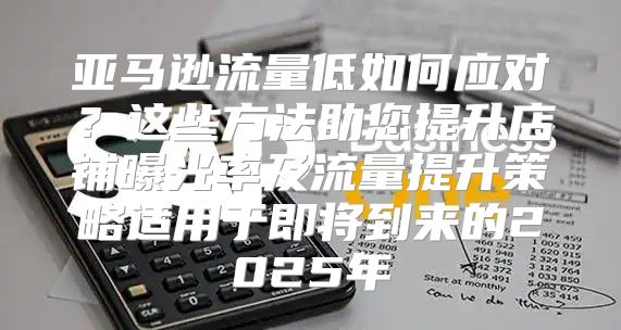 亚马逊流量低如何应对？这些方法助您提升店铺曝光率及流量提升策略适用于即将到来的2025年
