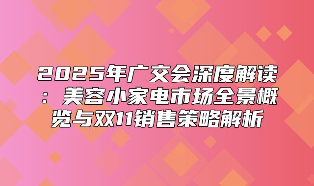 2025年广交会深度解读：美容小家电市场全景概览与双11销售策略解析