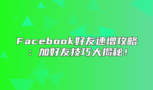 Facebook好友速增攻略：加好友技巧大揭秘！