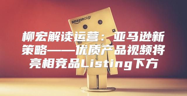 柳宏解读运营：亚马逊新策略——优质产品视频将亮相竞品Listing下方