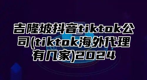 吉隆坡抖音tiktok公司(tiktok海外代理有几家)2025