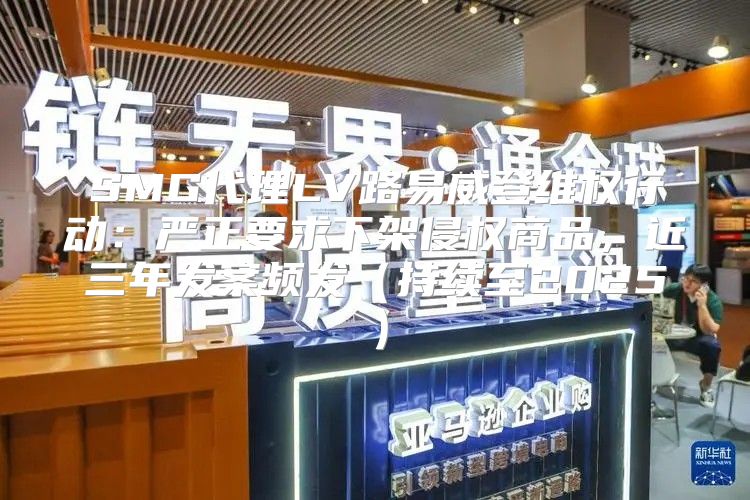 SMG代理LV路易威登维权行动：严正要求下架侵权商品，近三年发案频发持续至2025