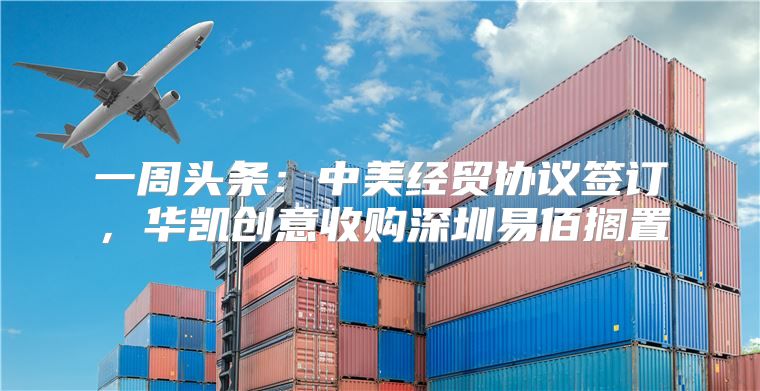 一周头条：中美经贸协议签订，华凯创意收购深圳易佰搁置
