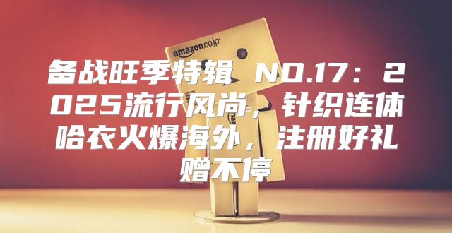 备战旺季特辑 NO.17：2025流行风尚，针织连体哈衣火爆海外，注册好礼赠不停