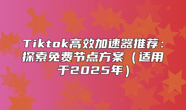 Tiktok高效加速器推荐：探索免费节点方案适用于2025年