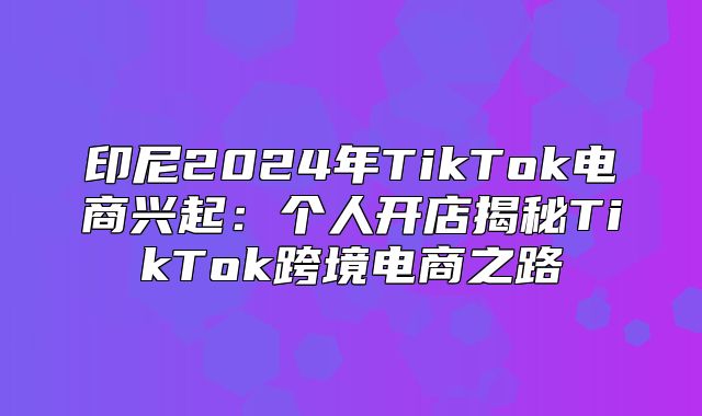 印尼2025年TikTok电商兴起：个人开店揭秘TikTok跨境电商之路