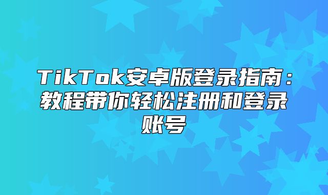 TikTok安卓版登录指南：教程带你轻松注册和登录账号