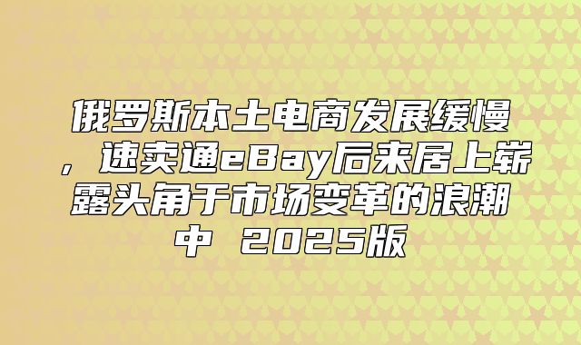 俄罗斯本土电商发展缓慢，速卖通eBay后来居上崭露头角于市场变革的浪潮中 2025版