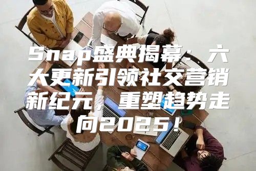 Snap盛典揭幕：六大更新引领社交营销新纪元，重塑趋势走向2025！