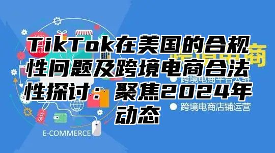 TikTok在美国的合规性问题及跨境电商合法性探讨：聚焦2025年动态