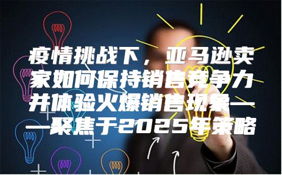 疫情挑战下，亚马逊卖家如何保持销售竞争力并体验火爆销售现象——聚焦于2025年策略