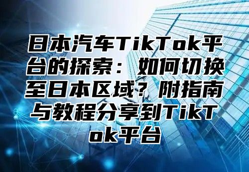 日本汽车TikTok平台的探索：如何切换至日本区域？附指南与教程分享到TikTok平台