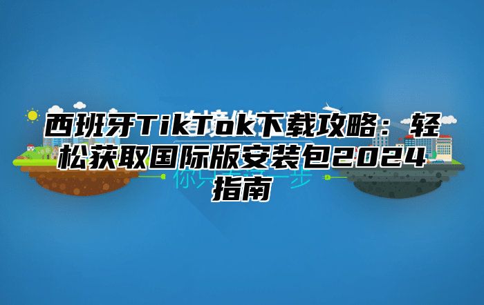 西班牙TikTok下载攻略：轻松获取国际版安装包2025指南