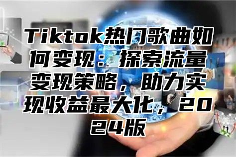 Tiktok热门歌曲如何变现：探索流量变现策略，助力实现收益最大化，2025版
