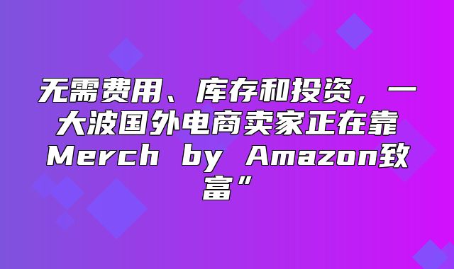 无需费用、库存和投资，一大波国外电商卖家正在靠Merch by Amazon致富”