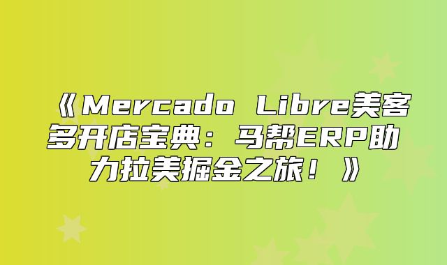 MercadoLibre美客多开店宝典：马帮ERP助力拉美掘金之旅！