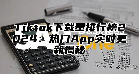 Tiktok下载量排行榜2025热门App实时更新揭秘