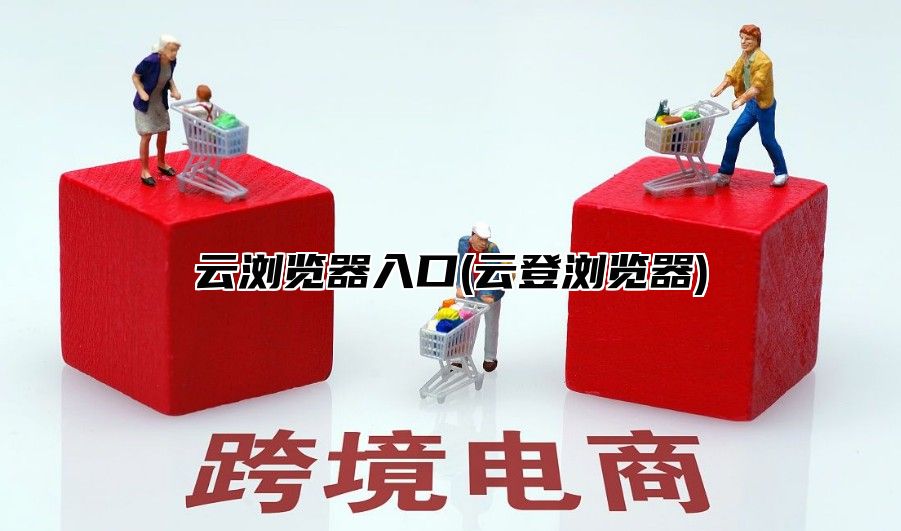 云浏览器入口(云登浏览器)