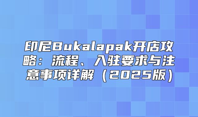 印尼Bukalapak开店攻略：流程、入驻要求与注意事项详解2025版