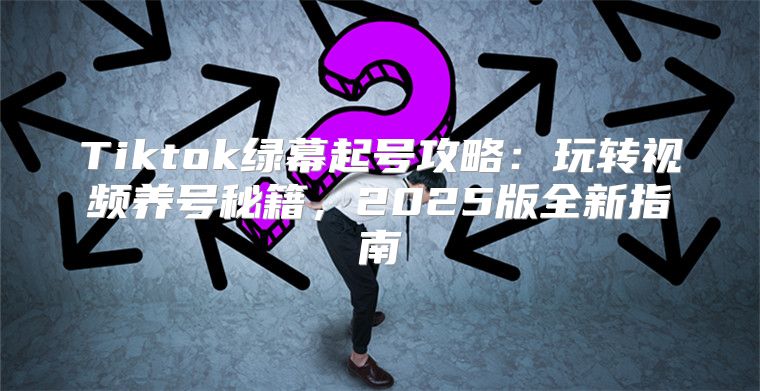 Tiktok绿幕起号攻略：玩转视频养号秘籍，2025版全新指南