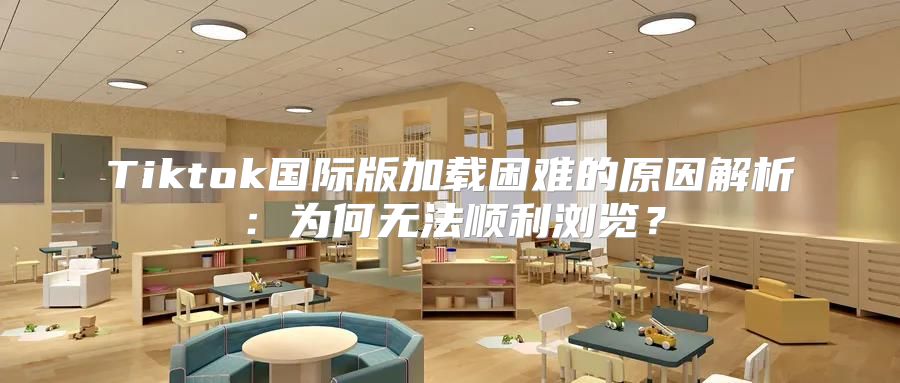 Tiktok国际版加载困难的原因解析：为何无法顺利浏览？