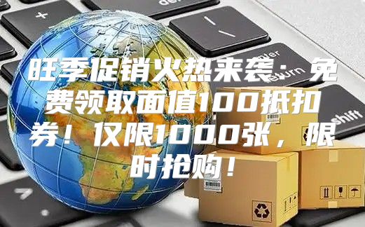 旺季促销火热来袭：免费领取面值100抵扣券！仅限1000张，限时抢购！