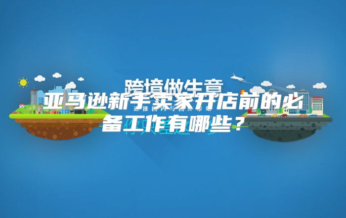亚马逊新手卖家开店前的必备工作有哪些？