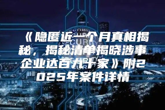 隐匿近一个月真相揭秘，揭秘清单揭晓涉事企业达百九十家附2025年案件详情