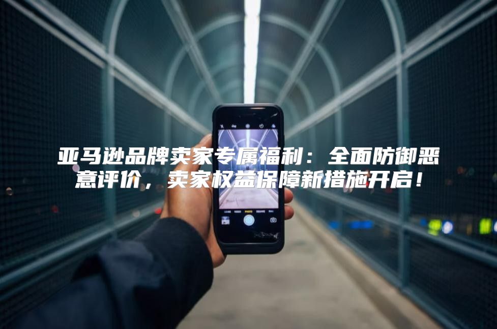 亚马逊品牌卖家专属福利：全面防御恶意评价，卖家权益保障新措施开启！