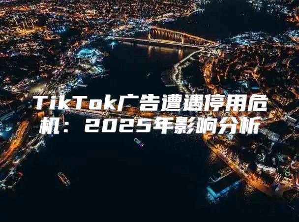 TikTok广告遭遇停用危机：2025年影响分析