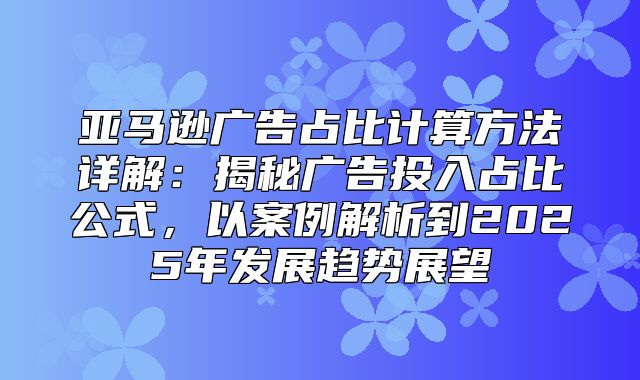 亚马逊广告占比计算方法详解：揭秘广告投入占比公式，以案例解析到2025年发展趋势展望