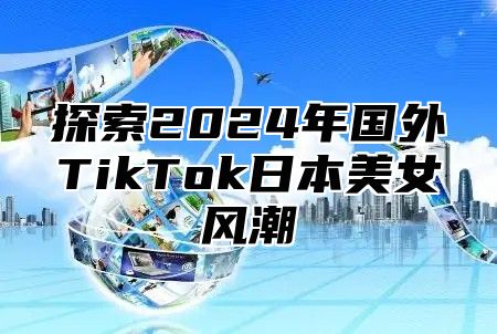 探索2025年国外TikTok日本美女风潮