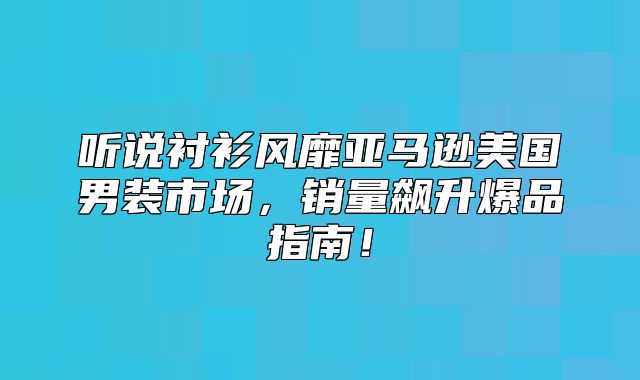 听说衬衫风靡亚马逊美国男装市场，销量飙升爆品指南！