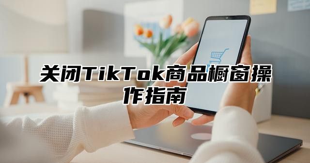 关闭TikTok商品橱窗操作指南