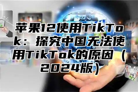 苹果12使用TikTok：探究中国无法使用TikTok的原因2025版