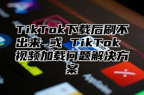 TikTok下载后刷不出来 或 TikTok 视频加载问题解决方案