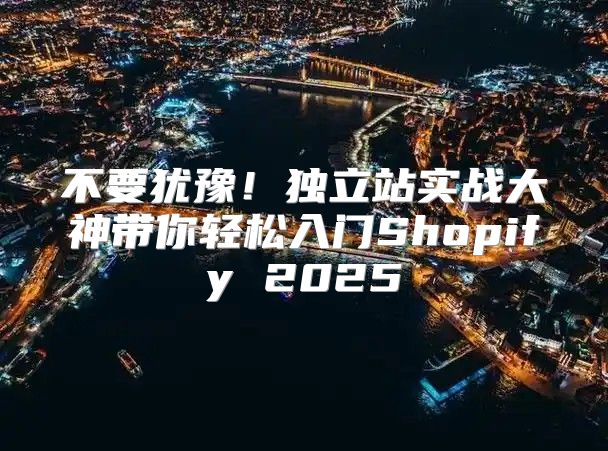 不要犹豫！独立站实战大神带你轻松入门Shopify 2025