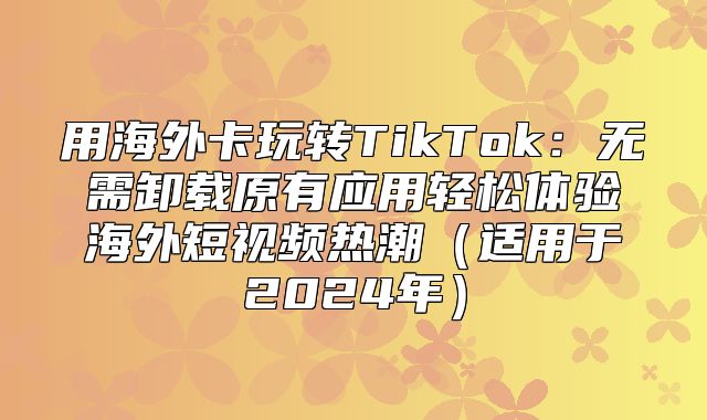 用海外卡玩转TikTok：无需卸载原有应用轻松体验海外短视频热潮适用于2025年