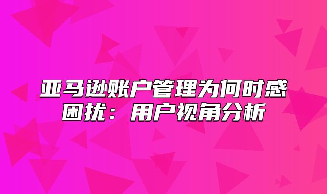 亚马逊账户管理为何时感困扰：用户视角分析
